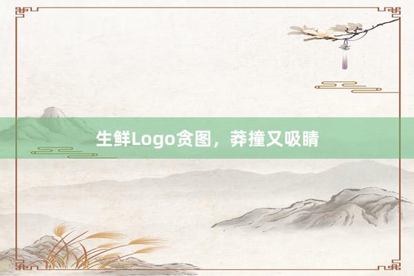 生鲜Logo贪图，莽撞又吸睛
