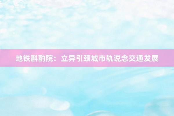 地铁斟酌院：立异引颈城市轨说念交通发展