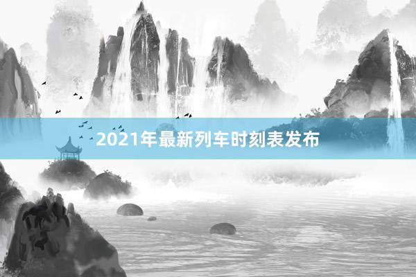 2021年最新列车时刻表发布