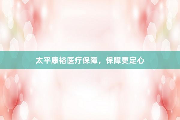 太平康裕医疗保障，保障更定心