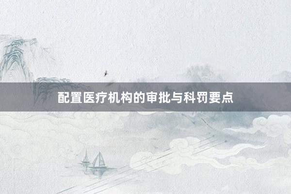 配置医疗机构的审批与科罚要点